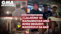3 lalaking ‘di napagbigyan ang song request, nanggulo sa bar | GMA News Feed
