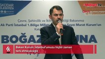 Bakan Kurum: İstanbul'umuzu hiçbir zaman terk etmeyeceğiz