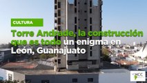 Torre Andrade, la construcción que es todo un enigma en León, Guanajuato