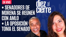 #EnVivo | #DiezAlCierre | Senadores de Morena se reúnen con AMLO | La oposición toma el Senado