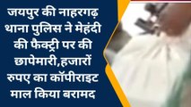 जयपुर : नाहरगढ़ थाना पुलिस ने मेहंदी की फैक्ट्री पर की छापेमारी,कॉपीराइट माल किया बरामद