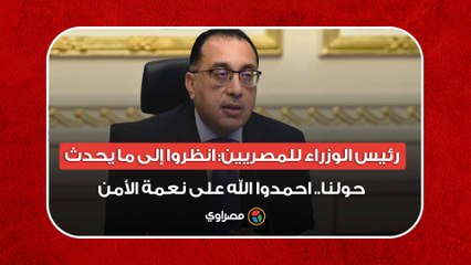 رئيس الوزراء للمصريين: انظروا إلى ما يحدث حولنا.. احمدوا الله على نعمة الأمن