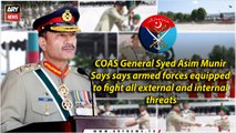 COAS says armed forces equipped to fight all external and internal threats