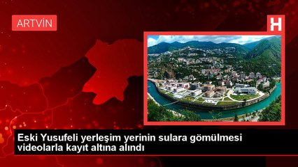 Eski Yusufeli yerleşim yerinin sulara gömülmesi videolarla kayıt altına alındı