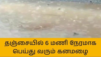 தஞ்சை:6 மணி நேரத்திற்கும் மேலாக பெய்து வரும் கனமழை!