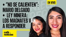 #EnVivo #CaféYNoticias | Ley Minera: los magnates van a responder | “No se calienten”: Mario Delgado