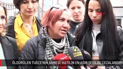 ÖLDÜRÜLEN TUĞÇE'NİN ANNESİ: KATİLİN EN AĞIR ŞEKİLDE CEZALANDIRILACAĞINI BİLİYORUM