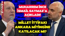 Muharrem İnce İsmail Saymaz'a Açıkladı! Millet İttifakı Ankara Mitingine Katılacak mı?