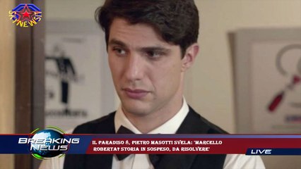 Il Paradiso 8, Pietro Masotti svela: 'Marcello  Roberta? Storia in sospeso, da risolvere'