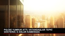 POLİSE YUMRUK ATTI, VATANDAŞLAR TEPKİ GÖSTERDİ; O ANLAR KAMERADA