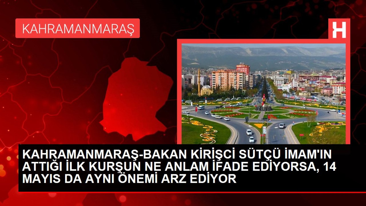 KAHRAMANMARAŞ-BAKAN KİRİŞCİ SÜTÇÜ İMAM'IN ATTIĞI İLK KURŞUN NE ANLAM İFADE EDİYORSA, 14 MAYIS DA AYNI ÖNEMİ ARZ EDİYOR