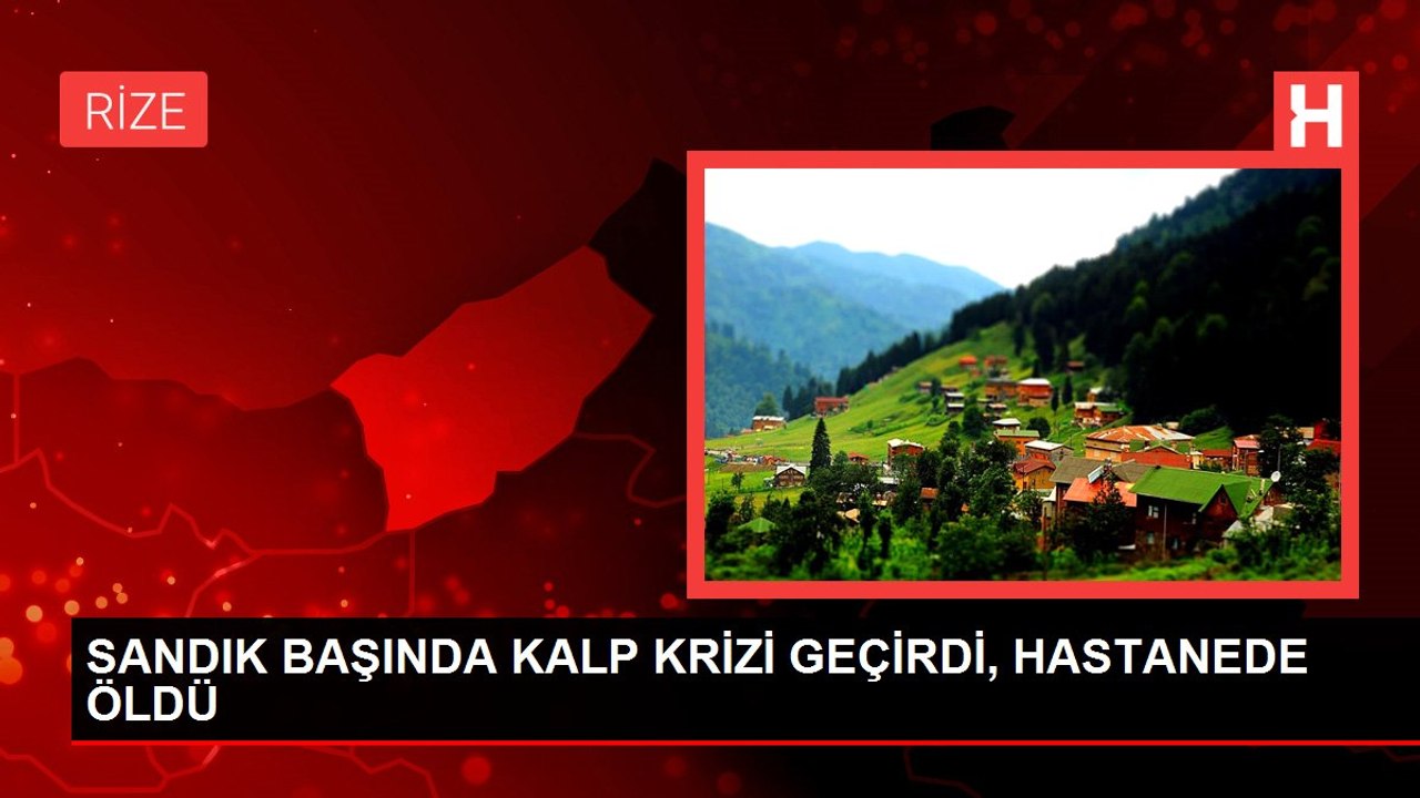 SANDIK BAŞINDA KALP KRİZİ GEÇİRDİ, HASTANEDE ÖLDÜ