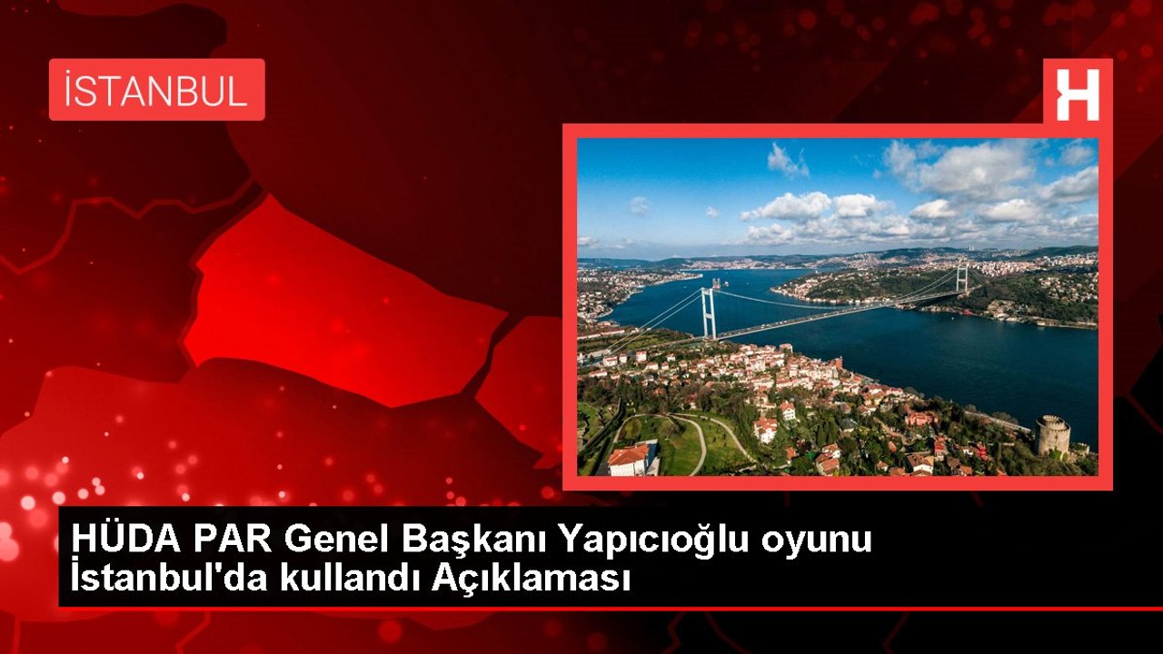 HÜDA PAR Genel Başkanı Yapıcıoğlu oyunu İstanbul'da kullandı Açıklaması