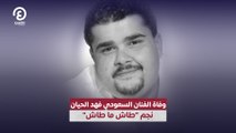 وفاة الفنان السعودي فهد الحيان نجم 