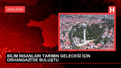 BİLİM İNSANLARI TARIMIN GELECEĞİ İÇİN ORHANGAZİ'DE BULUŞTU