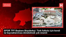 SPOR TFF Başkanı Büyükekşi: Türk futbolu için kendi öz kaynaklarımıza dönebilmek çok önemli