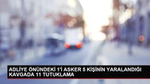 ADLİYE ÖNÜNDEKİ 1'İ ASKER 5 KİŞİNİN YARALANDIĞI KAVGADA 11 TUTUKLAMA