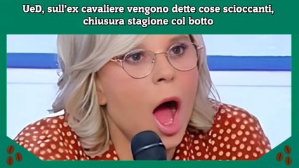 UeD, sull’ex cavaliere vengono dette cose scioccanti, chiusura stagione col botto