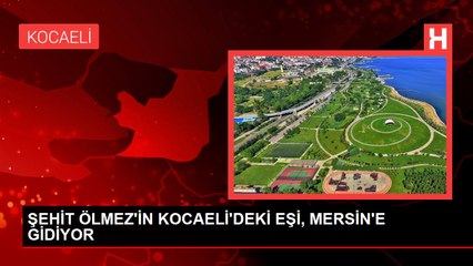 ŞEHİT ÖLMEZ'İN KOCAELİ'DEKİ EŞİ, MERSİN'E GİDİYOR
