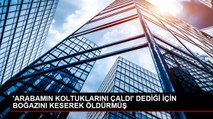 'ARABAMIN KOLTUKLARINI ÇALDI' DEDİĞİ İÇİN BOĞAZINI KESEREK ÖLDÜRMÜŞ