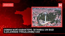 OSMAN NURİ KABAKTEPE: İSTANBUL'UN BAZI İLÇELERİNDE İTİRAZLARIMIZ VAR
