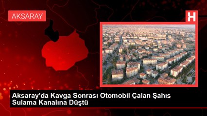 Aksaray'da Kavga Sonrası Otomobil Çalan Şahıs Sulama Kanalına Düştü