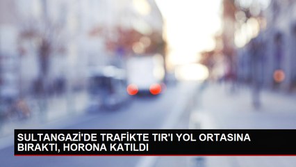 SULTANGAZİ'DE TRAFİKTE TIR'I YOL ORTASINA BIRAKTI, HORONA KATILDI