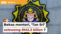 SPRM siasat bekas menteri kanan, ‘Tan Sri’ seleweng lebih RM2.3 bilion