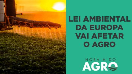 Lei ambiental da Europa vai impactar 4,5% de todas as exportações do agro brasileiro | HORA H DO AGRO