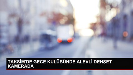 TAKSİM'DE GECE KULÜBÜNDE ALEVLİ DEHŞET KAMERADA