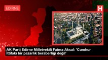 AK Parti Edirne Milletvekili Fatma Aksal: 'Cumhur İttifakı bir pazarlık beraberliği değil'
