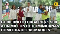 GOBIERNO OTORGA “CARIÑITO” DE RD$ 1,500 A UN MILLÓN DE DOMINICANAS COMO DÍA DE LAS MADRES
