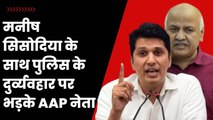 Manish Sisodia के साथ पुलिस के दुर्व्यवहार पर भड़के AAP नेता | Delhi Liqour Policy | Arvind Kejriwal