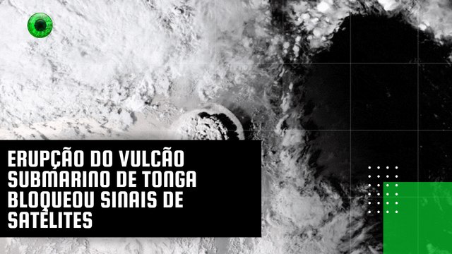 Erupção do vulcão submarino de Tonga bloqueou sinais de satélites