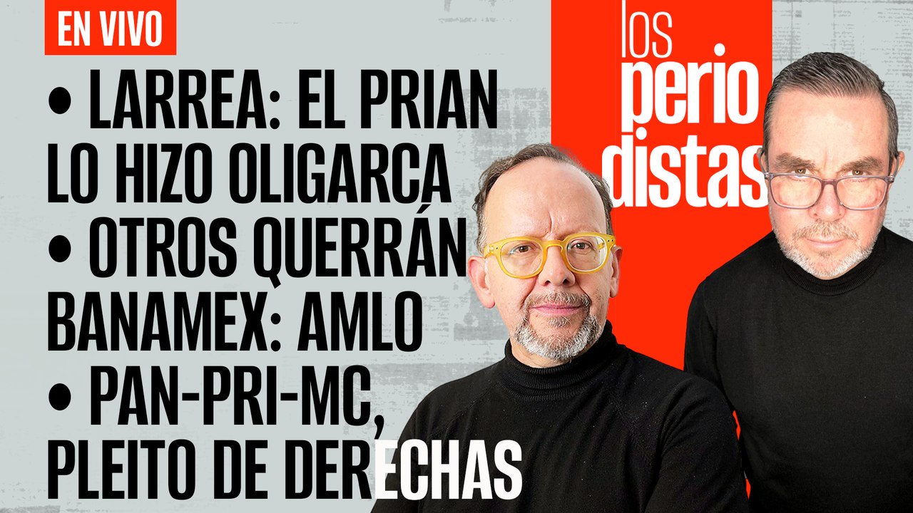 #EnVivo | #LosPeriodistas | Larrea: El PRIAN lo hizo oligarca | Otros querrán Banamex: AMLO | El pleito de derechas