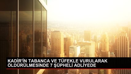 KADİR'İN TABANCA VE TÜFEKLE VURULARAK ÖLDÜRÜLMESİNDE 7 ŞÜPHELİ ADLİYEDE