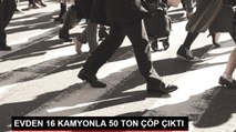 EVDEN 16 KAMYONLA 50 TON ÇÖP ÇIKTI