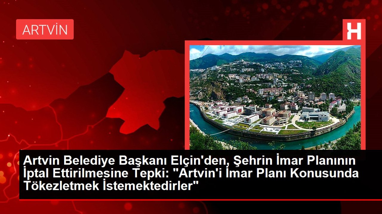 Artvin Belediye Başkanı Elçin'den, Şehrin İmar Planının İptal Ettirilmesine Tepki: "Artvin'i İmar Planı Konusunda Tökezletmek İstemektedirler"