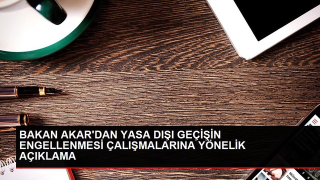 BAKAN AKAR'DAN YASA DIŞI GEÇİŞİN ENGELLENMESİ ÇALIŞMALARINA YÖNELİK AÇIKLAMA