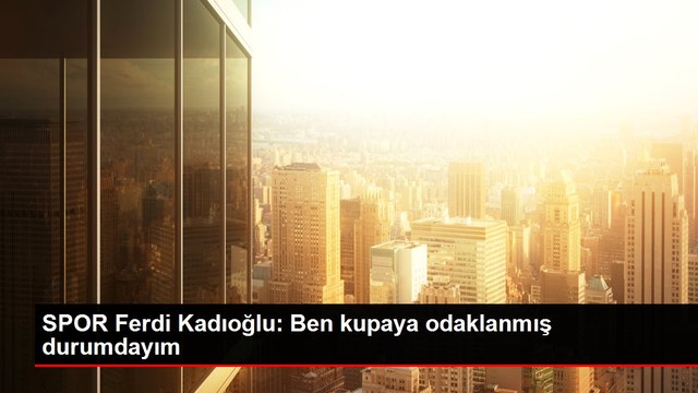 SPOR Ferdi Kadıoğlu: Ben kupaya odaklanmış durumdayım