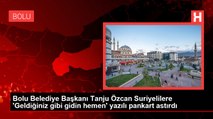 Bolu Belediye Başkanı Tanju Özcan Suriyelilere 'Geldiğiniz gibi gidin hemen' yazılı pankart astırdı