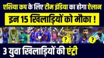 Asia के लिए Team India का होगा ऐलान, इन 15 खिलाड़ियों को मौका, 3 युवा खिलाड़ियों की एंट्री !