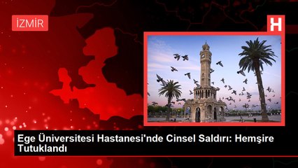 Ege Üniversitesi Hastanesi'nde Cinsel Saldırı: Hemşire Tutuklandı