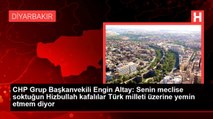 CHP Grup Başkanvekili Engin Altay: Senin meclise soktuğun Hizbullah kafalılar Türk milleti üzerine yemin etmem diyor