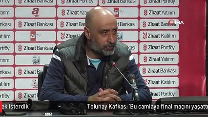 Tolunay Kafkas: 'Bu camiaya final maçını yaşattırmak isterdik'