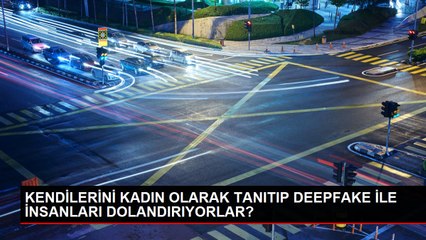KENDİLERİNİ KADIN OLARAK TANITIP DEEPFAKE İLE İNSANLARI DOLANDIRIYORLAR?
