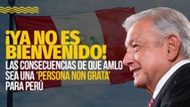 AMLO ‘persona non grata’ en Perú, pero… ¿cómo afecta esto a México?