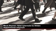 Meral Akşener: Helal oylarınızla bu iktidarı değiştirmenizi istiyorum