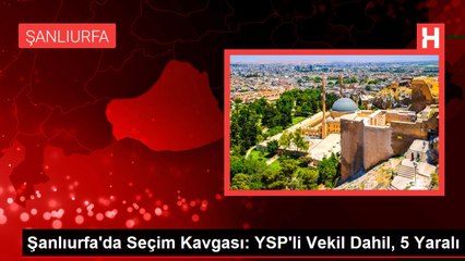 Şanlıurfa'da Seçim Kavgası: YSP'li Vekil Dahil, 5 Yaralı