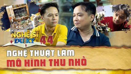 Nghệ Sĩ Du Ký Tập 44 I Giảng Viên  Họa Sĩ GIÀNH TRỌN TÂM HUYẾT Làm Mô Hình Thu Nhỏ CỰC ĐỘC ĐÁO